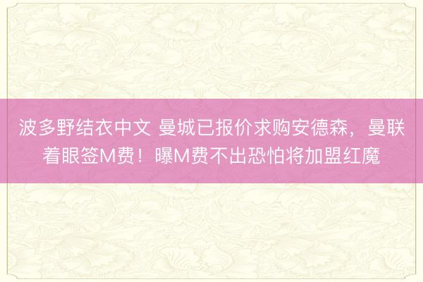 波多野结衣中文 曼城已报价求购安德森，曼联着眼签M费！曝M费不出恐怕将加盟红魔