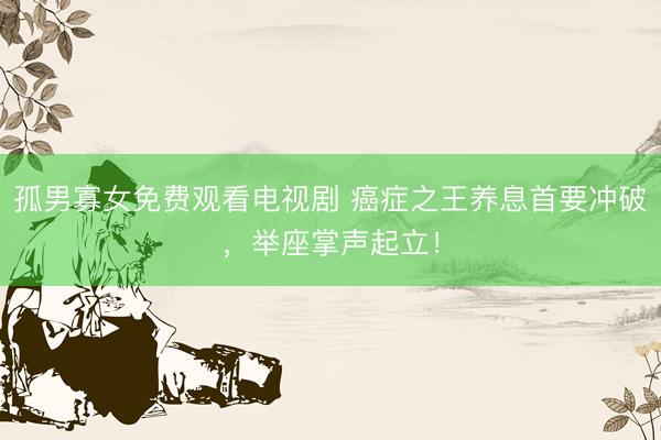 孤男寡女免费观看电视剧 癌症之王养息首要冲破，举座掌声起立！