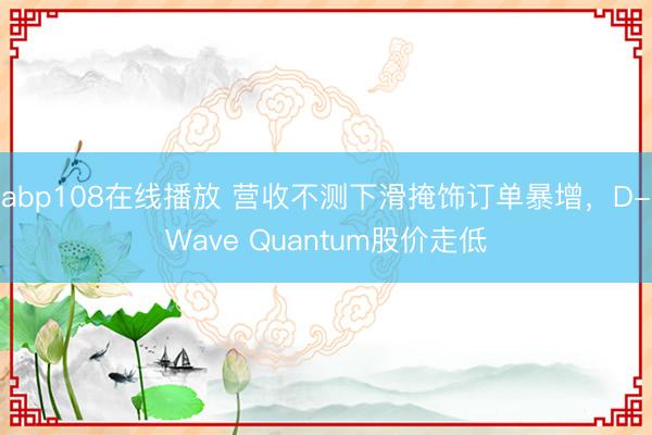 abp108在线播放 营收不测下滑掩饰订单暴增，D-Wave Quantum股价走低