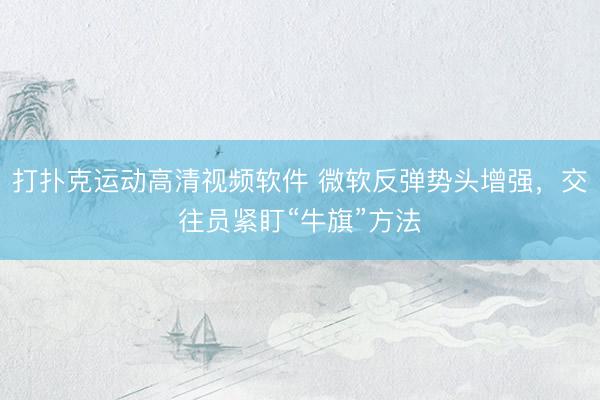 打扑克运动高清视频软件 微软反弹势头增强，交往员紧盯“牛旗”方法