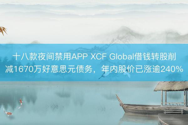 十八款夜间禁用APP XCF Global借钱转股削减1670万好意思元债务，年内股价已涨逾240%