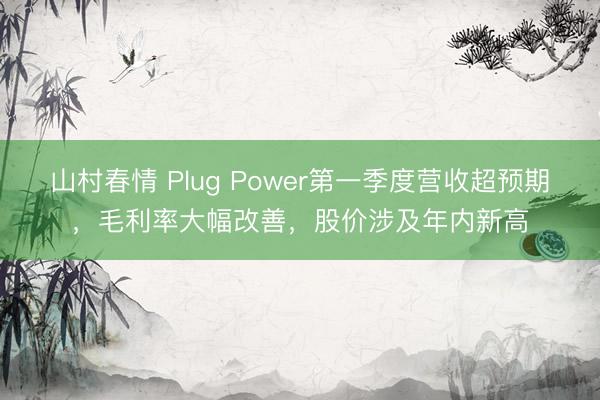 山村春情 Plug Power第一季度营收超预期，毛利率大幅改善，股价涉及年内新高