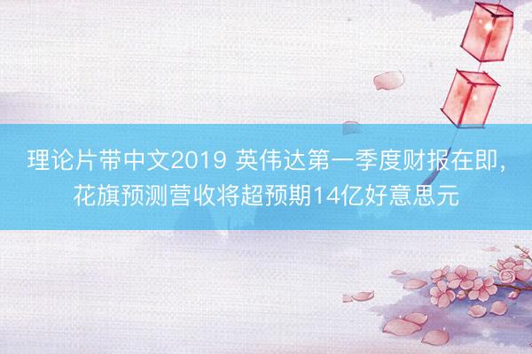 理论片带中文2019 英伟达第一季度财报在即，花旗预测营收将超预期14亿好意思元