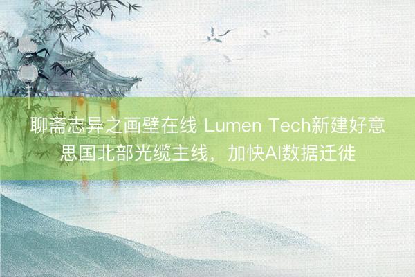 聊斋志异之画壁在线 Lumen Tech新建好意思国北部光缆主线，加快AI数据迁徙