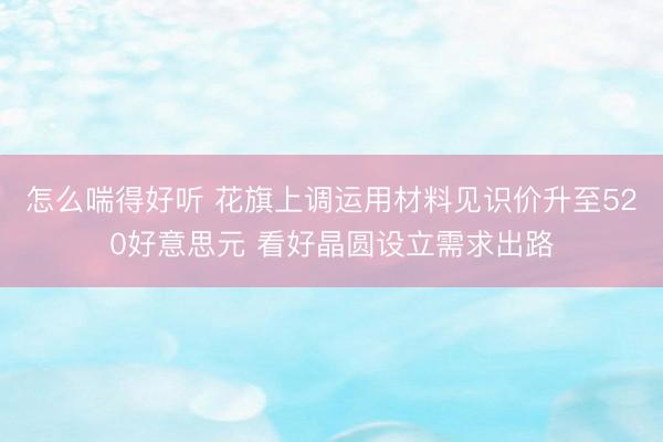 怎么喘得好听 花旗上调运用材料见识价升至520好意思元 看好晶圆设立需求出路