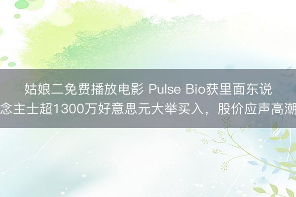 姑娘二免费播放电影 Pulse Bio获里面东说念主士超1300万好意思元大举买入，股价应声高潮