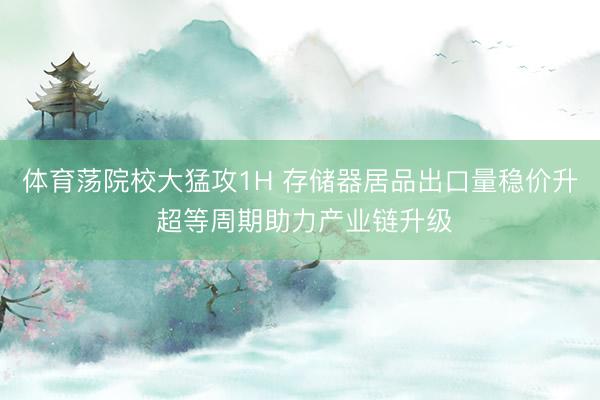 体育荡院校大猛攻1H 存储器居品出口量稳价升 超等周期助力产业链升级