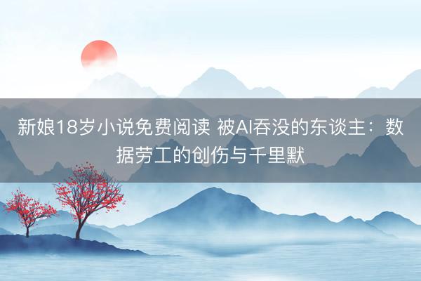 新娘18岁小说免费阅读 被AI吞没的东谈主：数据劳工的创伤与千里默