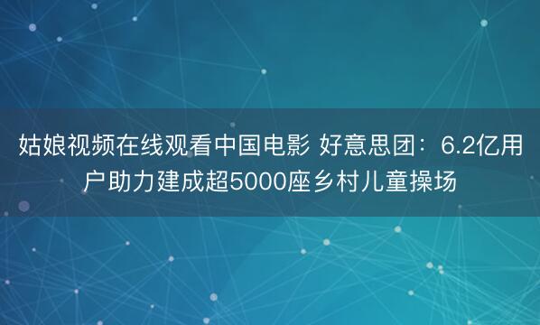 姑娘视频在线观看中国电影 好意思团：6.2亿用户助力建成超5000座乡村儿童操场