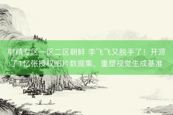 射精专区一区二区朝鲜 李飞飞又脱手了！开源了1亿张授权图片数据集，重塑视觉生成基准