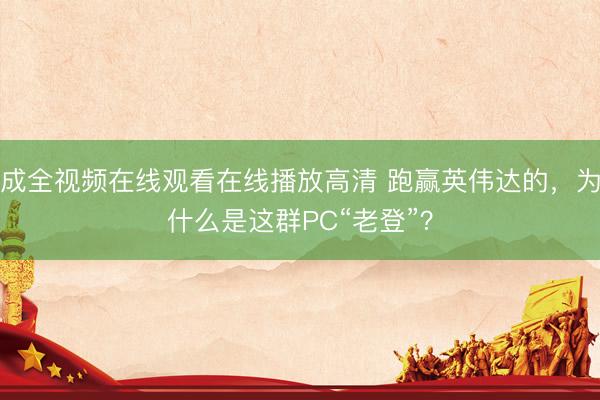 成全视频在线观看在线播放高清 跑赢英伟达的，为什么是这群PC“老登”？