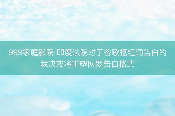 999家庭影院 印度法院对于谷歌枢纽词告白的裁决或将重塑网罗告白格式