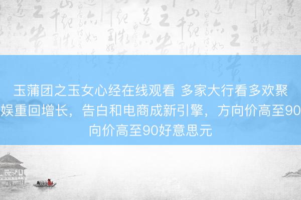 玉蒲团之玉女心经在线观看 多家大行看多欢聚：酬酢文娱重回增长，告白和电商成新引擎，方向价高至90好意思元
