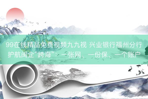 99在线精品免费视频九九视 兴业银行福州分行护航闽企“跨海”：一张网、一份保、一个账户