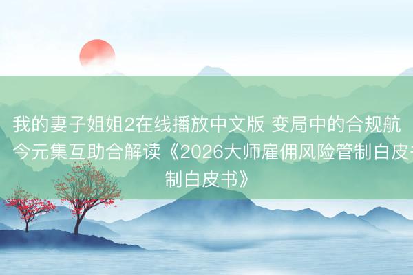 我的妻子姐姐2在线播放中文版 变局中的合规航标：今元集互助合解读《2026大师雇佣风险管制白皮书》