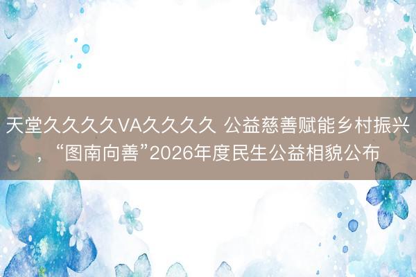 天堂久久久久VA久久久久 公益慈善赋能乡村振兴,“图南向善”2026年度民生公益相貌公布