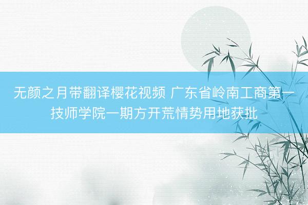 无颜之月带翻译樱花视频 广东省岭南工商第一技师学院一期方开荒情势用地获批