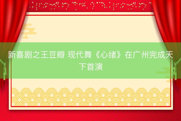 新喜剧之王豆瓣 现代舞《心绪》在广州完成天下首演