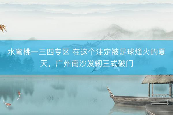 水蜜桃一三四专区 在这个注定被足球烽火的夏天，广州南沙发轫三式破门
