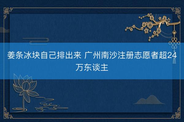 姜条冰块自己排出来 广州南沙注册志愿者超24万东谈主