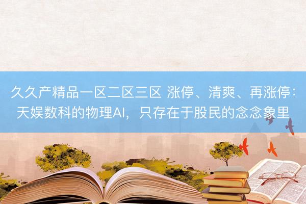 久久产精品一区二区三区 涨停、清爽、再涨停：天娱数科的物理AI，只存在于股民的念念象里
