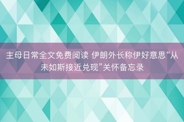 主母日常全文免费阅读 伊朗外长称伊好意思“从未如斯接近兑现”关怀备忘录