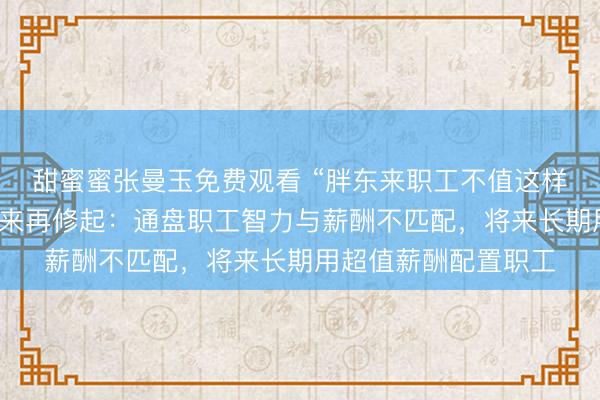 甜蜜蜜张曼玉免费观看 “胖东来职工不值这样多钱”引热议,于东来再修起:通盘职工智力与薪酬不匹配,将来长期用超值薪酬配置职工