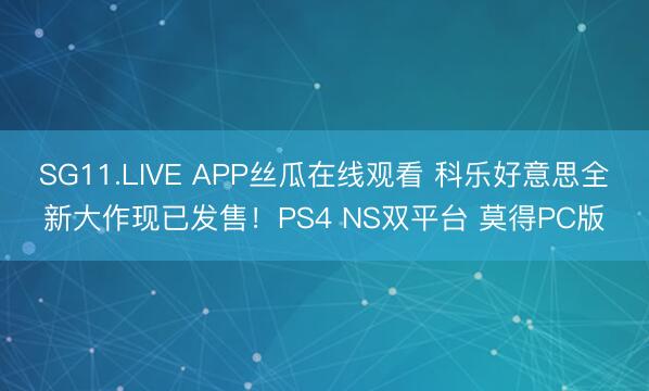 SG11.LIVE APP丝瓜在线观看 科乐好意思全新大作现已发售！PS4 NS双平台 莫得PC版