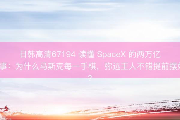 日韩高清67194 读懂 SpaceX 的两万亿故事：为什么马斯克每一手棋，弥远王人不错提前摆好？