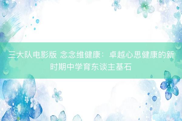 三大队电影版 念念维健康:卓越心思健康的新时期中学育东谈主基石