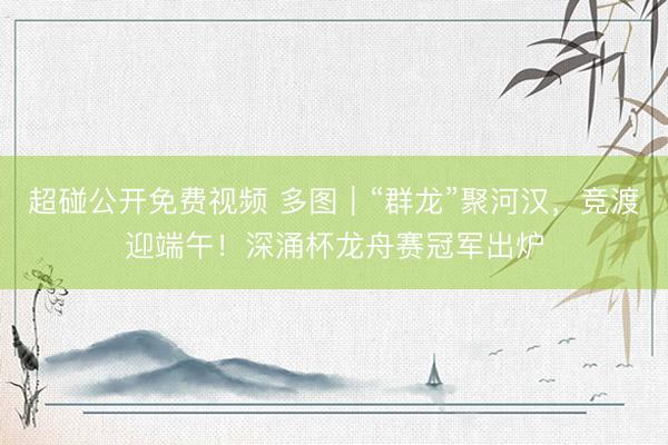 超碰公开免费视频 多图|“群龙”聚河汉,竞渡迎端午!深涌杯龙舟赛冠军出炉