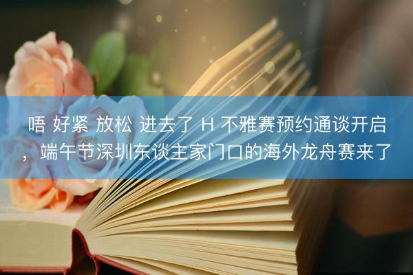 唔 好紧 放松 进去了 H 不雅赛预约通谈开启,端午节深圳东谈主家门口的海外龙舟赛来了