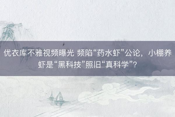 优衣库不雅视频曝光 频陷“药水虾”公论,小棚养虾是“黑科技”照旧“真科学”?