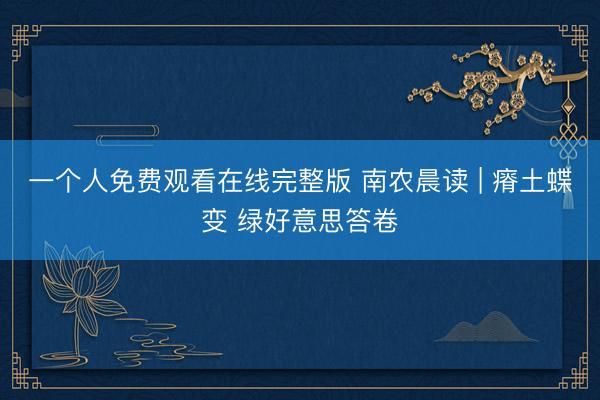 一个人免费观看在线完整版 南农晨读 | 瘠土蝶变 绿好意思答卷