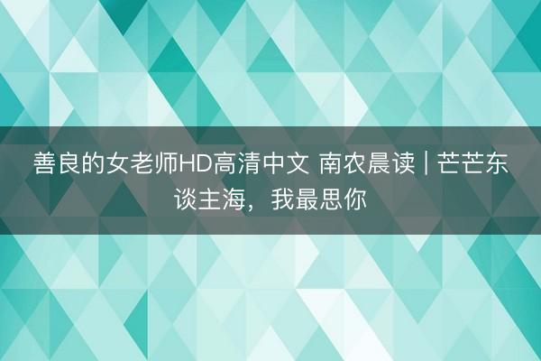 善良的女老师HD高清中文 南农晨读 | 芒芒东谈主海，我最思你