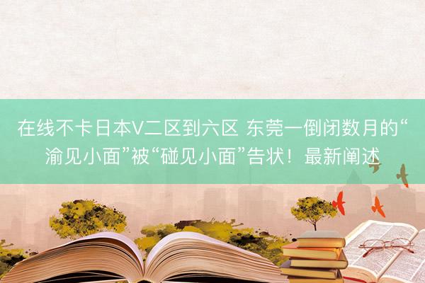 在线不卡日本V二区到六区 东莞一倒闭数月的“渝见小面”被“碰见小面”告状!最新阐述