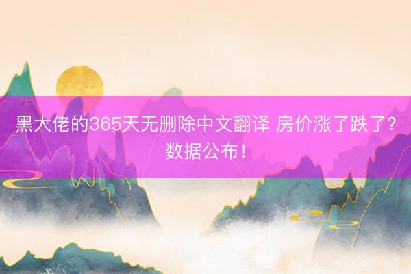 黑大佬的365天无删除中文翻译 房价涨了跌了？数据公布！