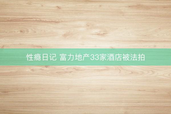 性瘾日记 富力地产33家酒店被法拍