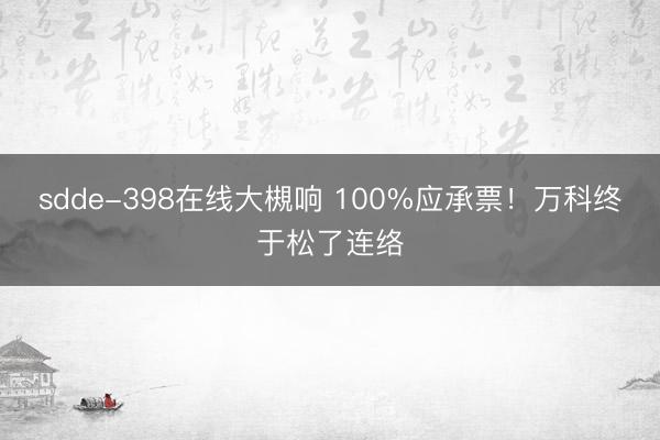 sdde-398在线大槻响 100%应承票！万科终于松了连络