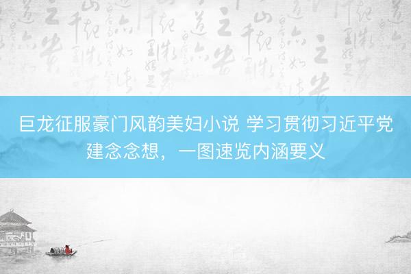 巨龙征服豪门风韵美妇小说 学习贯彻习近平党建念念想，一图速览内涵要义
