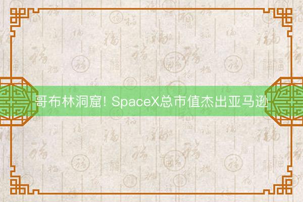 哥布林洞窟! SpaceX总市值杰出亚马逊