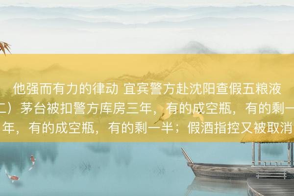 他强而有力的律动 宜宾警方赴沈阳查假五粮液,扣走159瓶茅台(二)茅台被扣警方库房三年,有的成空瓶,有的剩一半;假酒指控又被取消