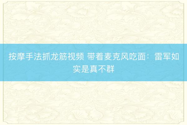 按摩手法抓龙筋视频 带着麦克风吃面:雷军如实是真不群