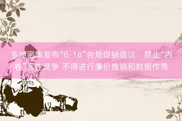 多地密集发布“6·18”合规促销倡议：禁止“内卷”恶性竞争 不得进行廉价推销和数据作秀