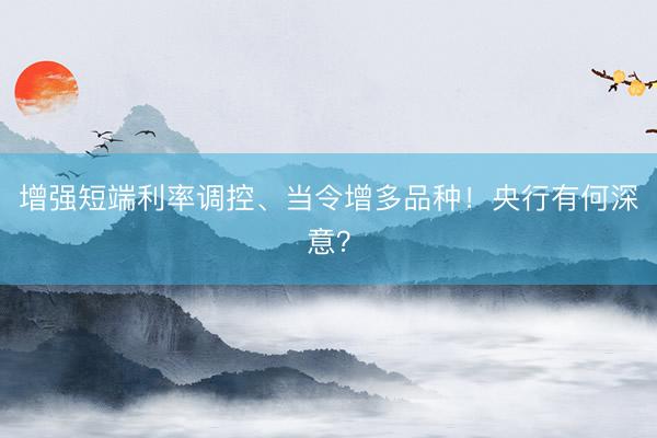 增强短端利率调控、当令增多品种!央行有何深意?