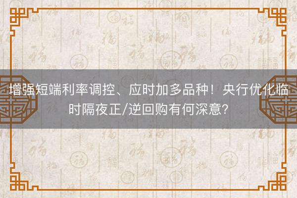 增强短端利率调控、应时加多品种！央行优化临时隔夜正/逆回购有何深意？