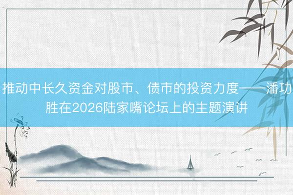 推动中长久资金对股市、债市的投资力度——潘功胜在2026陆家嘴论坛上的主题演讲