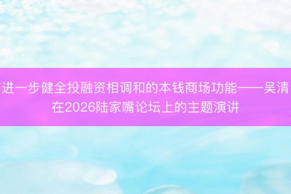 进一步健全投融资相调和的本钱商场功能——吴清在2026陆家嘴论坛上的主题演讲