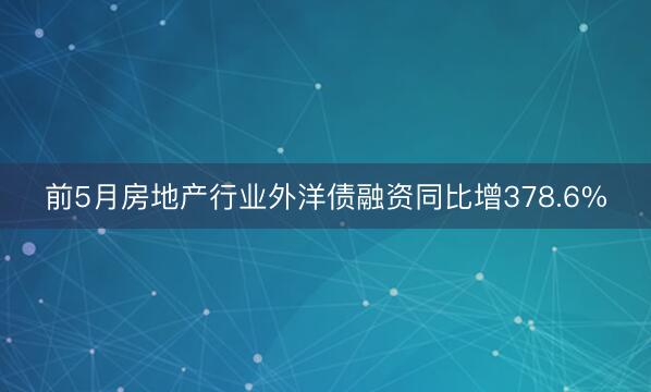 前5月房地产行业外洋债融资同比增378.6%