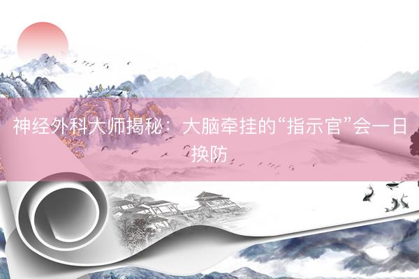 神经外科大师揭秘：大脑牵挂的“指示官”会一日换防